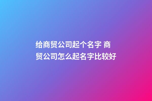 给商贸公司起个名字 商贸公司怎么起名字比较好